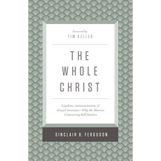 The Whole Christ Legalism, Antinomianism & Gospel Assurance Why The Marrow Controversy Still Matters