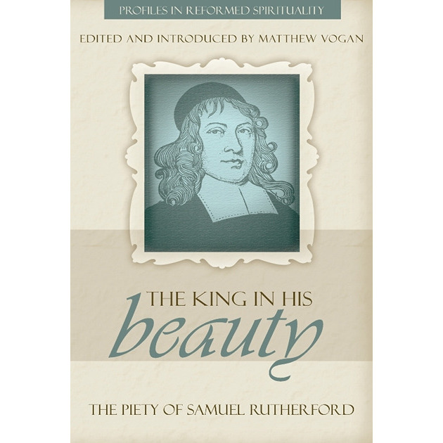 The King In His Beauty The Piety Of Samuel Rutherford Edited