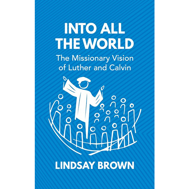 Into All The World The Missionary Vision Of Luther And Calvin